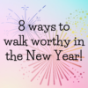 8 ways to walk worthy in the New Year